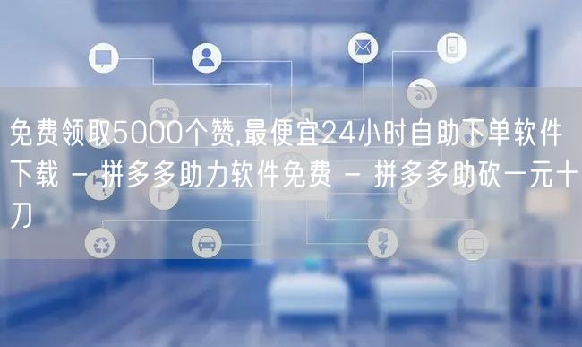 免费领取5000个赞,最便宜24小时自助下单软件下载 - 拼多多助力软件免费 - 拼多多助砍一元十刀