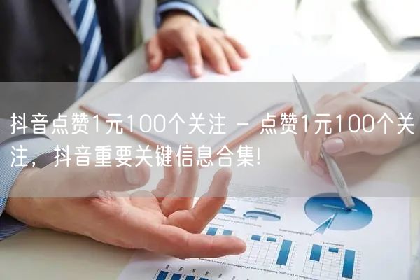 抖音点赞1元100个关注 - 点赞1元100个关注，抖音重要关键信息合集!