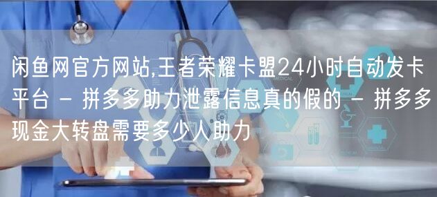 闲鱼网官方网站,王者荣耀卡盟24小时自动发卡平台 - 拼多多助力泄露信息真的假的 - 拼多多现金大转盘需要多少人助力