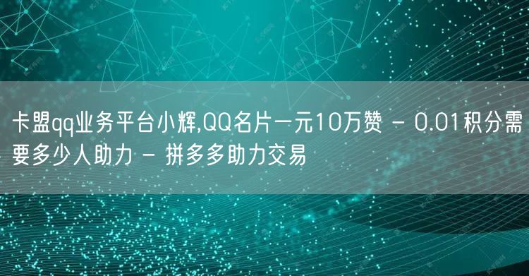 卡盟qq业务平台小辉,QQ名片一元10万赞 - 0.01积分需要多少人助力 - 拼多多助力交易