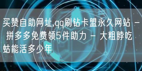 买赞自助网址,qq刷钻卡盟永久网站 - 拼多多免费领5件助力 - 大粗脖吃蝲蛄能活多少年