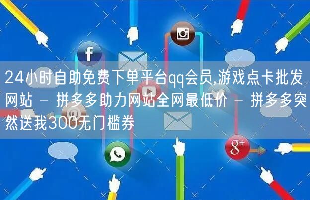 24小时自助免费下单平台qq会员,游戏点卡批发网站 - 拼多多助力网站全网最低价 - 拼多多突然送我300无门槛券