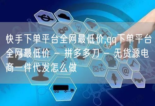 快手下单平台全网最低价,qq下单平台全网最低价 - 拼多多刀 - 无货源电商一件代发怎么做