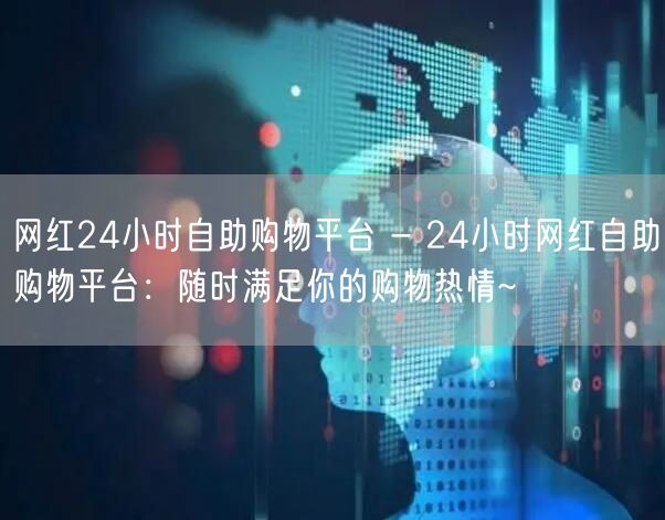 网红24小时自助购物平台 - 24小时网红自助购物平台：随时满足你的购物热情~