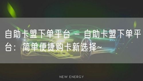 自助卡盟下单平台 - 自助卡盟下单平台：简单便捷购卡新选择~