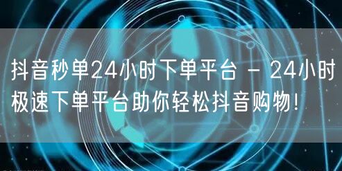 抖音秒单24小时下单平台 - 24小时极速下单平台助你轻松抖音购物！