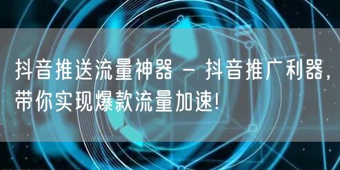 抖音推送流量神器 - 抖音推广利器，带你实现爆款流量加速!