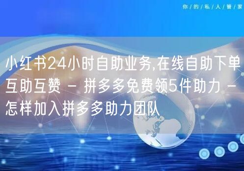 小红书24小时自助业务,在线自助下单互助互赞 - 拼多多免费领5件助力 - 怎样加入拼多多助力团队