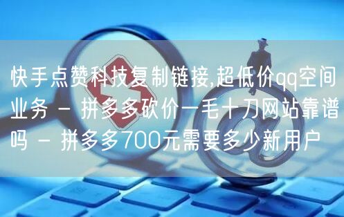 快手点赞科技复制链接,超低价qq空间业务 - 拼多多砍价一毛十刀网站靠谱吗 - 拼多多700元需要多少新用户