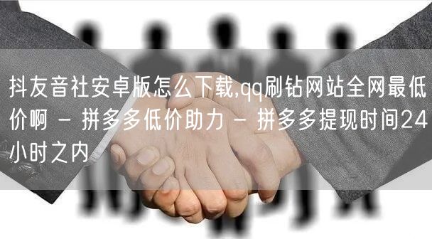 抖友音社安卓版怎么下载,qq刷钻网站全网最低价啊 - 拼多多低价助力 - 拼多多提现时间24小时之内