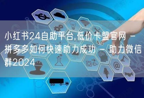 小红书24自助平台,低价卡盟官网 - 拼多多如何快速助力成功 - 助力微信群2024