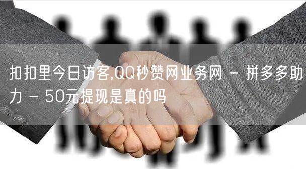 扣扣里今日访客,QQ秒赞网业务网 - 拼多多助力 - 50元提现是真的吗