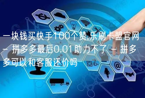 一块钱买快手100个赞,乐刷卡盟官网 - 拼多多最后0.01助力不了 - 拼多多可以和客服还价吗