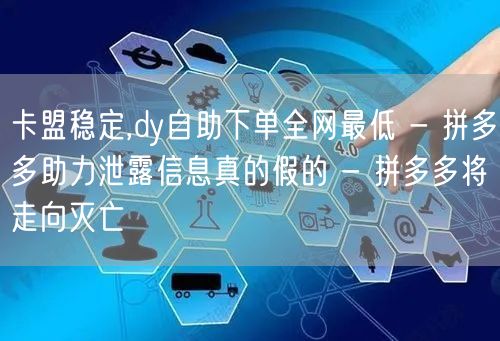 卡盟稳定,dy自助下单全网最低 - 拼多多助力泄露信息真的假的 - 拼多多将走向灭亡