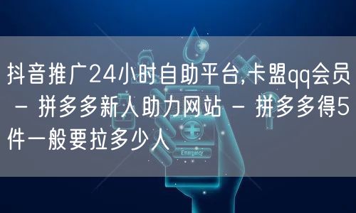 抖音推广24小时自助平台,卡盟qq会员 - 拼多多新人助力网站 - 拼多多得5件一般要拉多少人