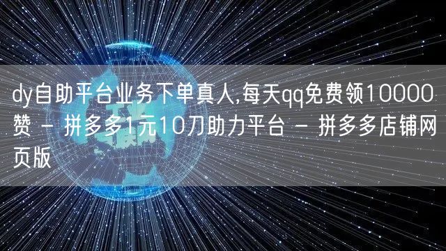 dy自助平台业务下单真人,每天qq免费领10000赞 - 拼多多1元10刀助力平台 - 拼多多店铺网页版