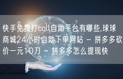 快手免费打call自助平台有哪些,球球商城24小时自助下单网站 - 拼多多砍价一元10刀 - 拼多多怎么提现快