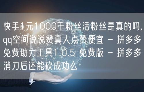 快手1元1000千粉丝活粉丝是真的吗,qq空间说说赞真人点赞便宜 - 拼多多免费助力工具1.0.5 免费版 - 拼多多消刀后还能砍成功么