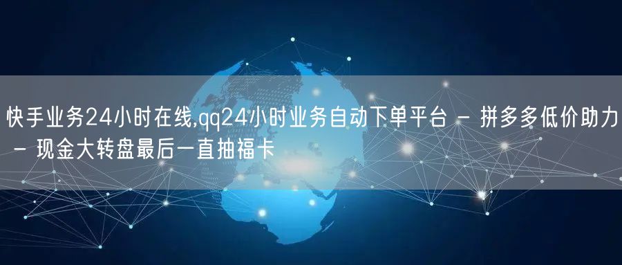 快手业务24小时在线,qq24小时业务自动下单平台 - 拼多多低价助力 - 现金大转盘最后一直抽福卡