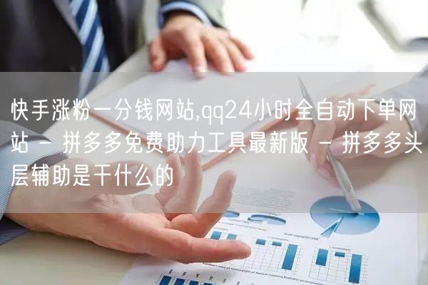 快手涨粉一分钱网站,qq24小时全自动下单网站 - 拼多多免费助力工具最新版 - 拼多多头层辅助是干什么的