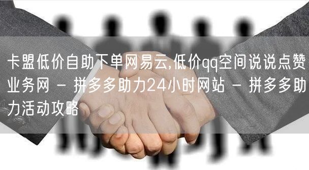 卡盟低价自助下单网易云,低价qq空间说说点赞业务网 - 拼多多助力24小时网站 - 拼多多助力活动攻略