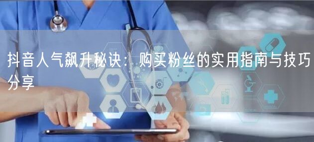 抖音人气飙升秘诀：购买粉丝的实用指南与技巧分享