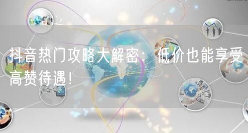 抖音热门攻略大解密：低价也能享受高赞待遇！