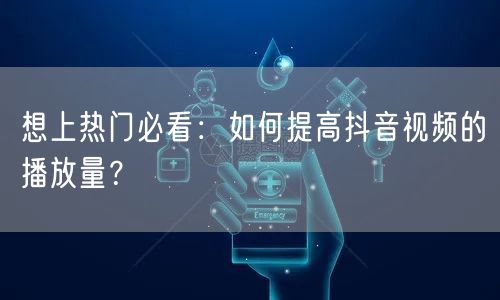 想上热门必看：如何提高抖音视频的播放量？