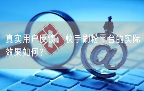 真实用户反馈：快手刷粉平台的实际效果如何？