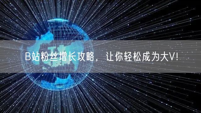 B站粉丝增长攻略，让你轻松成为大V！