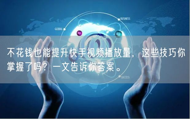 不花钱也能提升快手视频播放量，这些技巧你掌握了吗？一文告诉你答案。