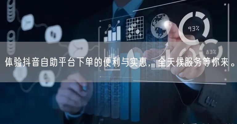 体验抖音自助平台下单的便利与实惠，全天候服务等你来。