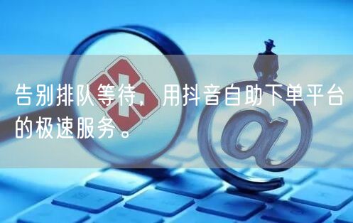 告别排队等待，用抖音自助下单平台的极速服务。