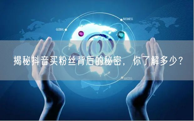 揭秘抖音买粉丝背后的秘密，你了解多少？