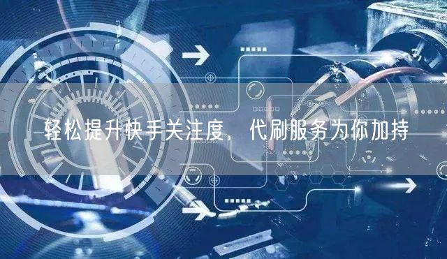 轻松提升快手关注度，代刷服务为你加持