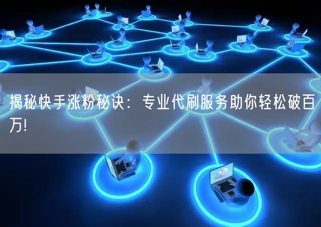 揭秘快手涨粉秘诀：专业代刷服务助你轻松破百万!