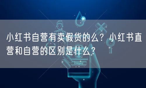 小红书自营有卖假货的么？小红书直营和自营的区别是什么？