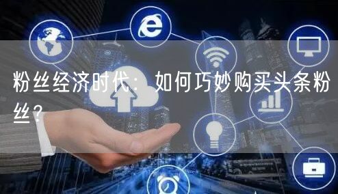 粉丝经济时代：如何巧妙购买头条粉丝？