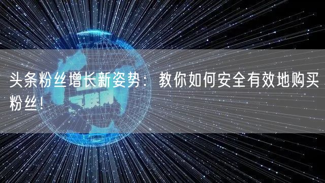 头条粉丝增长新姿势：教你如何安全有效地购买粉丝！