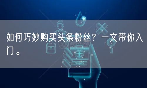 如何巧妙购买头条粉丝？一文带你入门。