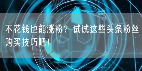 不花钱也能涨粉？试试这些头条粉丝购买技巧吧！