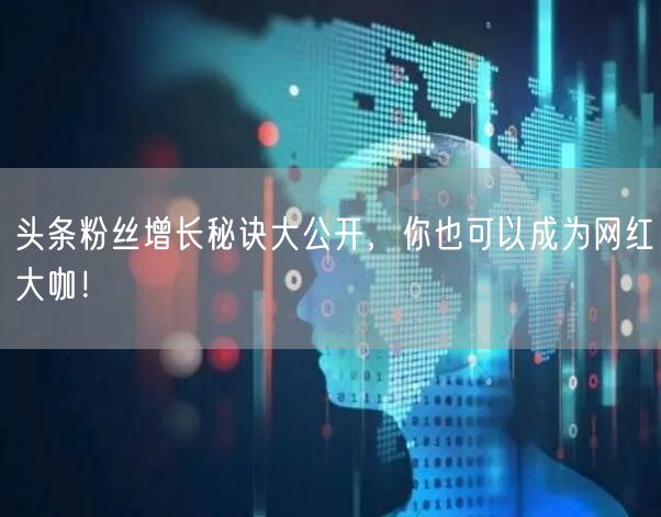 头条粉丝增长秘诀大公开，你也可以成为网红大咖！
