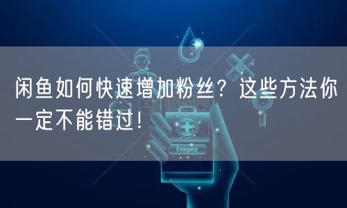 闲鱼如何快速增加粉丝？这些方法你一定不能错过！