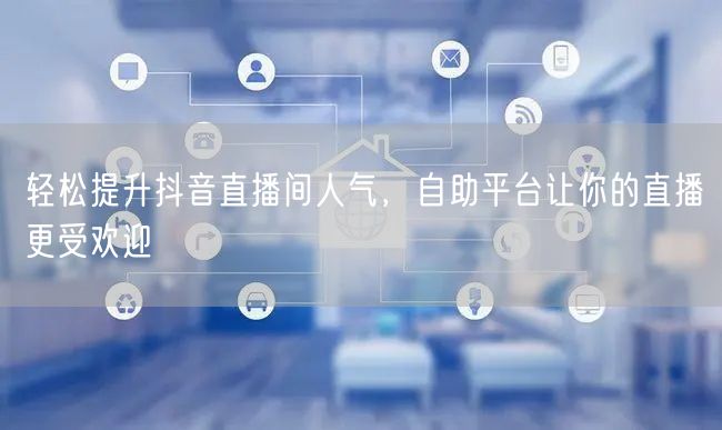 轻松提升抖音直播间人气，自助平台让你的直播更受欢迎