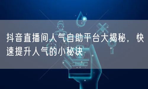 抖音直播间人气自助平台大揭秘，快速提升人气的小秘诀
