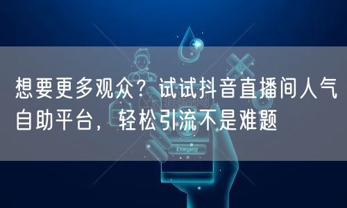 想要更多观众？试试抖音直播间人气自助平台，轻松引流不是难题