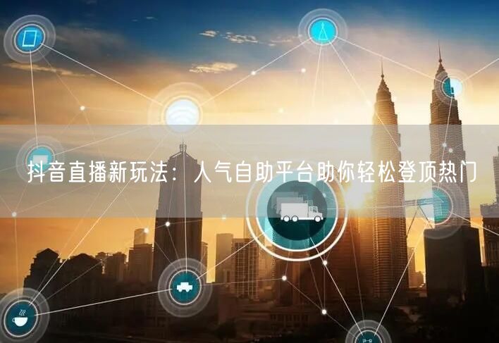 抖音直播新玩法：人气自助平台助你轻松登顶热门