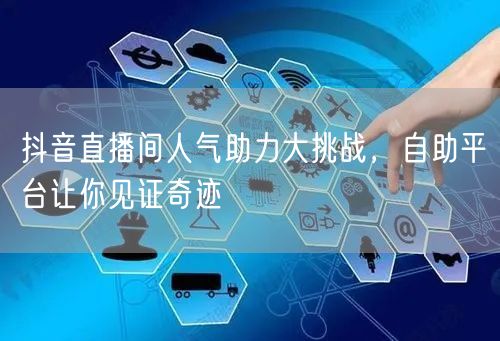 抖音直播间人气助力大挑战，自助平台让你见证奇迹