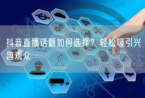 抖音直播话题如何选择？轻松吸引兴趣观众