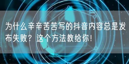 为什么辛辛苦苦写的抖音内容总是发布失败？这个方法教给你！